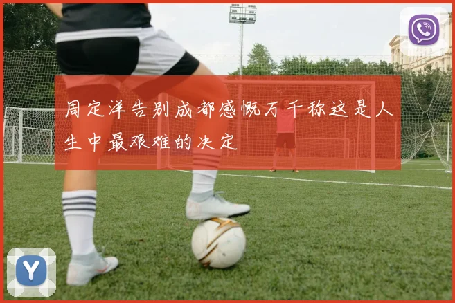 周定洋告别成都感慨万千称这是人生中最艰难的决定