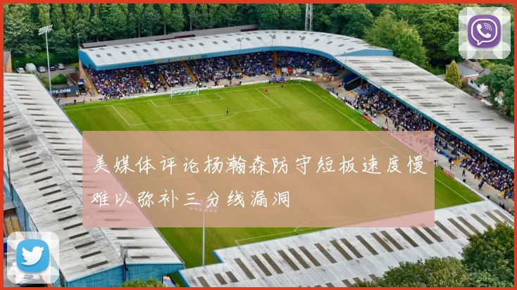美媒体评论杨瀚森防守短板速度慢难以弥补三分线漏洞