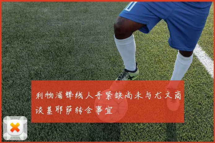利物浦锋线人手紧缺尚未与尤文商谈基耶萨转会事宜