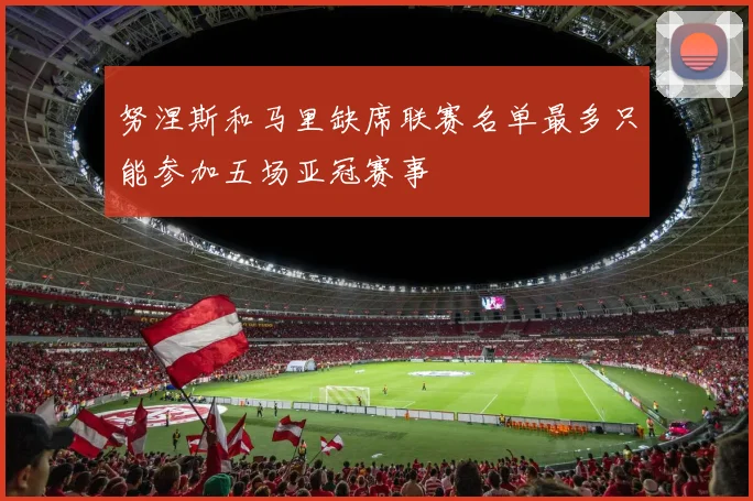 努涅斯和马里缺席联赛名单最多只能参加五场亚冠赛事