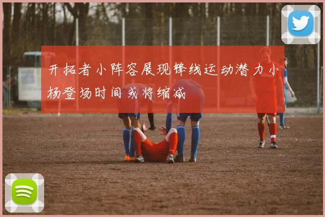 开拓者小阵容展现锋线运动潜力小杨登场时间或将缩减