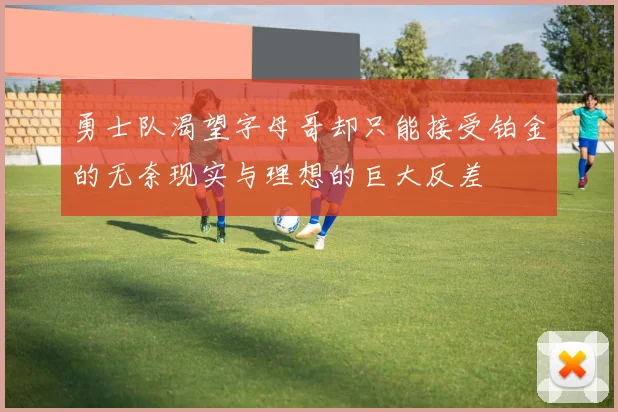 勇士队渴望字母哥却只能接受铂金的无奈现实与理想的巨大反差