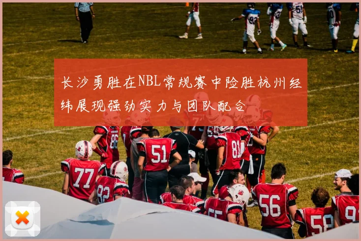 长沙勇胜在NBL常规赛中险胜杭州经纬展现强劲实力与团队配合