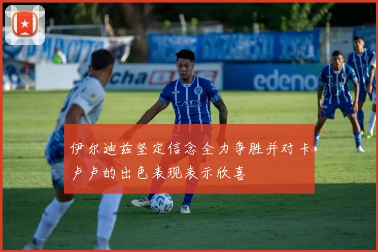 伊尔迪兹坚定信念全力争胜并对卡卢卢的出色表现表示欣喜
